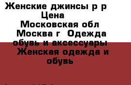 Женские джинсы р-р 46-48 › Цена ­ 2 700 - Московская обл., Москва г. Одежда, обувь и аксессуары » Женская одежда и обувь   